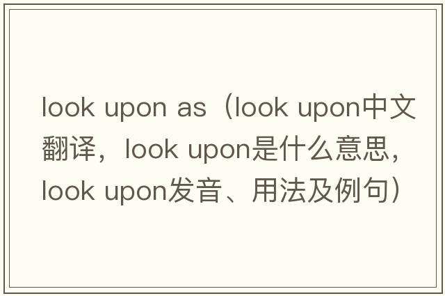 look upon as（look upon中文翻譯，look upon是什么意思，look upon發(fā)音、用法及例句）
