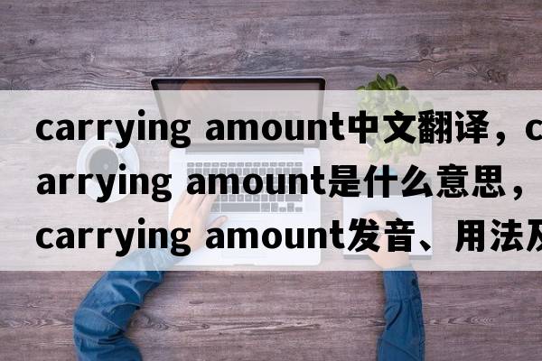 carrying amount中文翻譯，carrying amount是什么意思，carrying amount發(fā)音、用法及例句