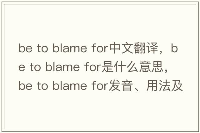 be to blame for中文翻譯，be to blame for是什么意思，be to blame for發(fā)音、用法及例句
