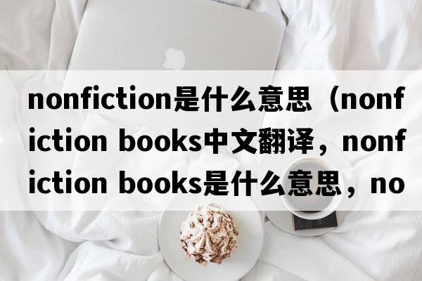 nonfiction是什么意思（nonfiction books中文翻譯，nonfiction books是什么意思，nonfiction books發(fā)音、用法及例句）