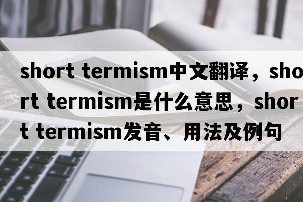 short termism中文翻譯，short termism是什么意思，short termism發(fā)音、用法及例句