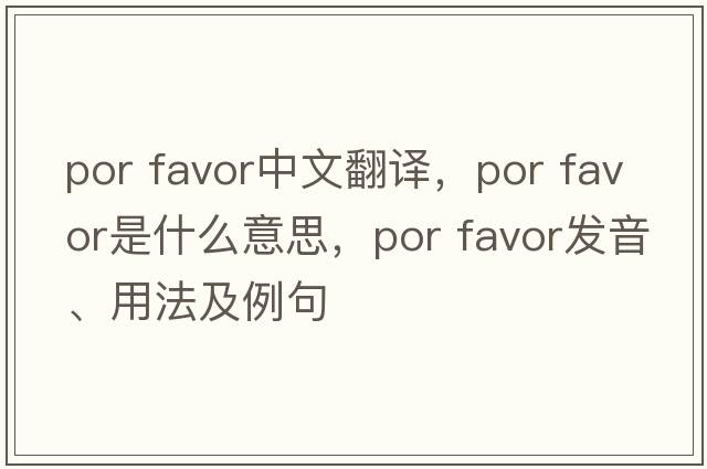 por favor中文翻譯，por favor是什么意思，por favor發(fā)音、用法及例句