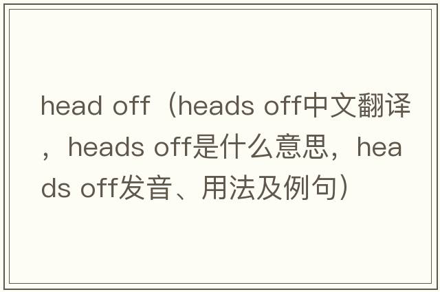 head off（heads off中文翻譯，heads off是什么意思，heads off發(fā)音、用法及例句）