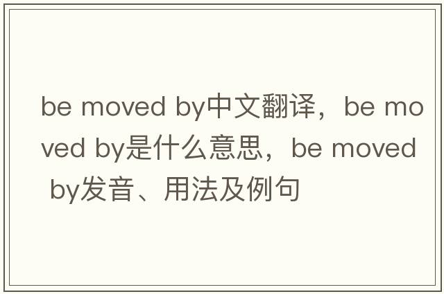 be moved by中文翻譯，be moved by是什么意思，be moved by發(fā)音、用法及例句
