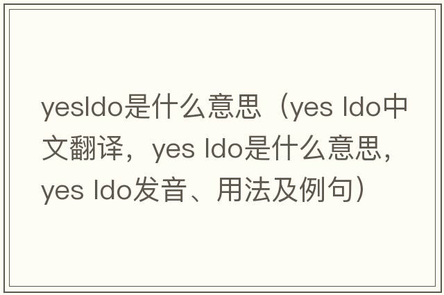 yesldo是什么意思（Yes ldo中文翻譯，Yes ldo是什么意思，Yes ldo發(fā)音、用法及例句）