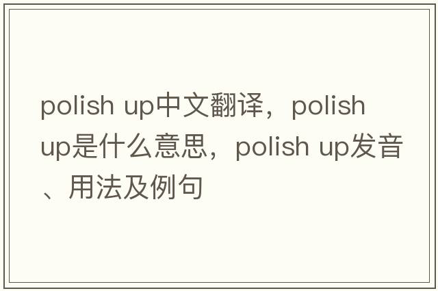 polish up中文翻譯，polish up是什么意思，polish up發(fā)音、用法及例句