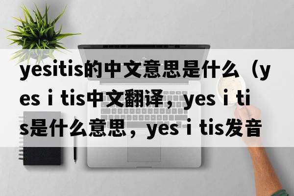 yesitis的中文意思是什么（yes i tis中文翻譯，yes i tis是什么意思，yes i tis發(fā)音、用法及例句）