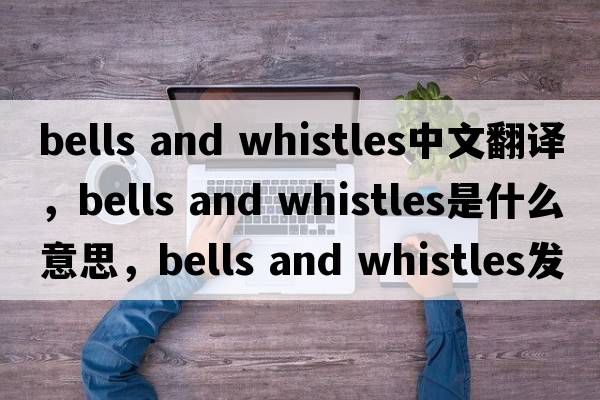 bells and whistles中文翻譯，bells and whistles是什么意思，bells and whistles發(fā)音、用法及例句