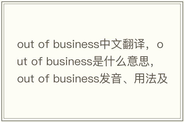 out of business中文翻譯，out of business是什么意思，out of business發(fā)音、用法及例句