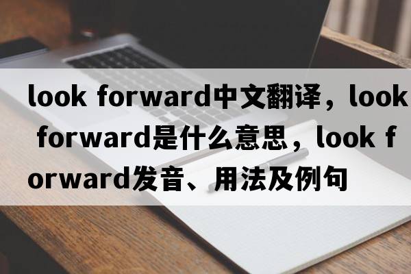 look forward中文翻譯，look forward是什么意思，look forward發(fā)音、用法及例句