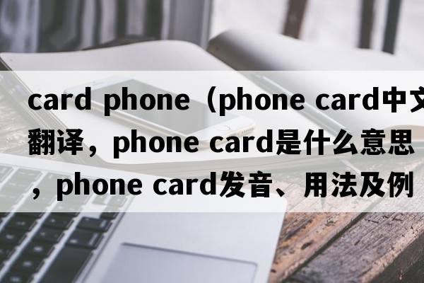 card phone（phone card中文翻譯，phone card是什么意思，phone card發(fā)音、用法及例句）