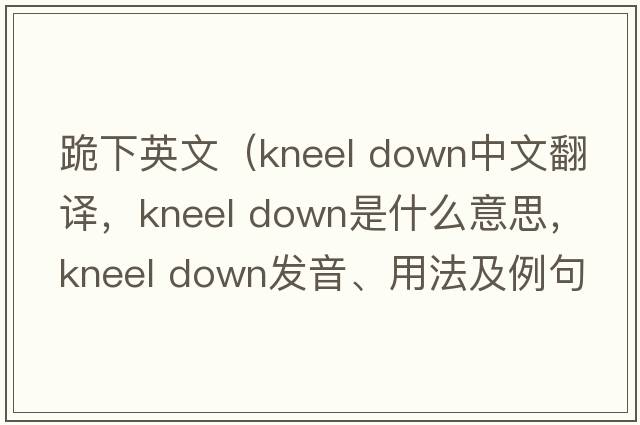 跪下英文（kneel down中文翻譯，kneel down是什么意思，kneel down發(fā)音、用法及例句）
