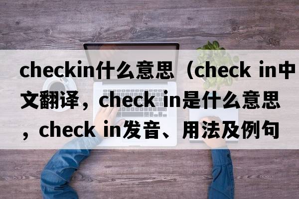 checkin什么意思（check in中文翻譯，check in是什么意思，check in發(fā)音、用法及例句）