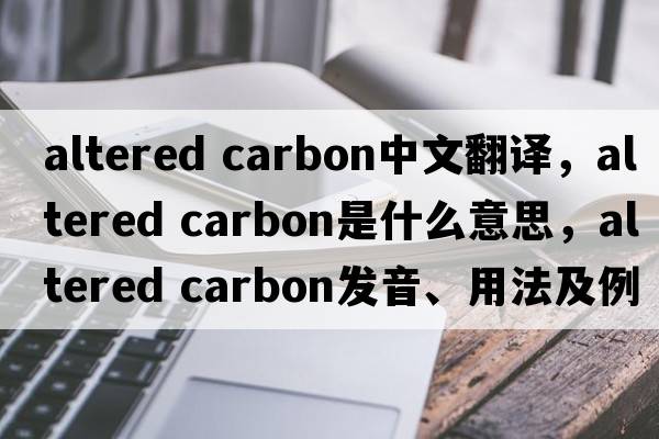 altered carbon中文翻譯，altered carbon是什么意思，altered carbon發(fā)音、用法及例句