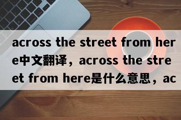 across the street from here中文翻譯，across the street from here是什么意思，across the street from here發(fā)音、用法及例句