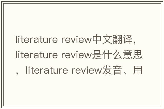 literature review中文翻譯，literature review是什么意思，literature review發(fā)音、用法及例句