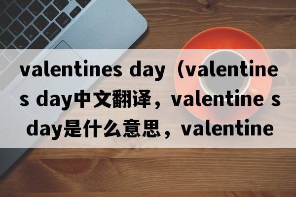 valentines day（valentine s day中文翻譯，valentine s day是什么意思，valentine s day發(fā)音、用法及例句）