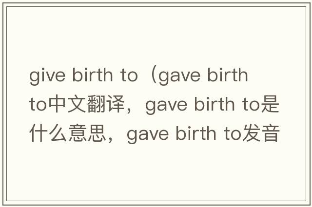 give birth to（gave birth to中文翻譯，gave birth to是什么意思，gave birth to發(fā)音、用法及例句）