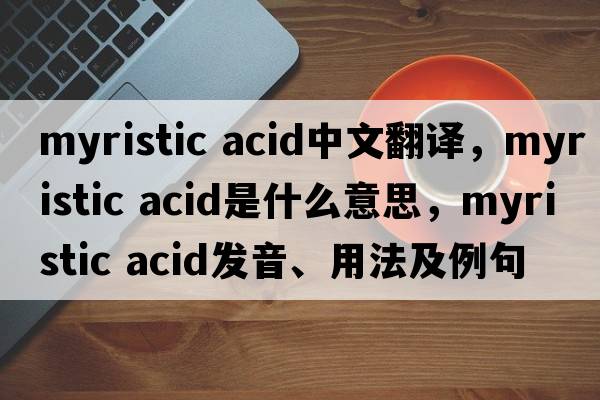 myristic acid中文翻譯，myristic acid是什么意思，myristic acid發(fā)音、用法及例句