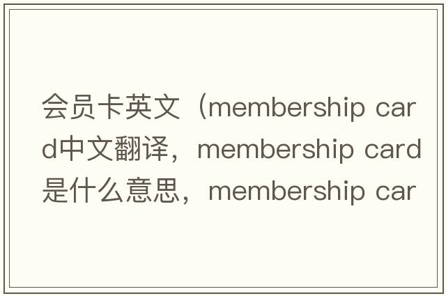 會(huì )員卡英文（membership card中文翻譯，membership card是什么意思，membership card發(fā)音、用法及例句）
