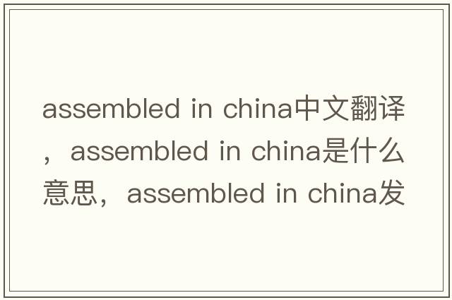 assembled in china中文翻譯，assembled in china是什么意思，assembled in china發(fā)音、用法及例句
