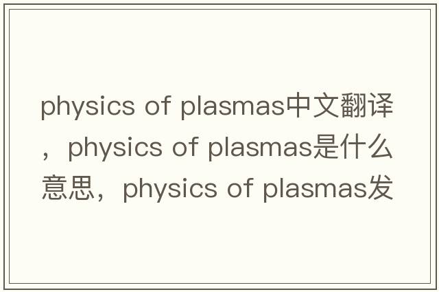 physics of plasmas中文翻譯，physics of plasmas是什么意思，physics of plasmas發(fā)音、用法及例句
