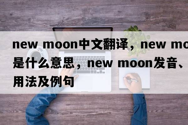 new moon中文翻譯，new moon是什么意思，new moon發(fā)音、用法及例句