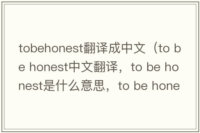 tobehonest翻譯成中文（to be honest中文翻譯，to be honest是什么意思，to be honest發(fā)音、用法及例句）