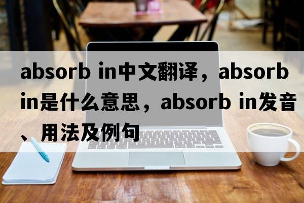 absorb in中文翻譯，absorb in是什么意思，absorb in發(fā)音、用法及例句