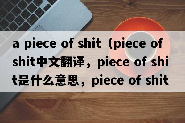 a piece of shit（piece of shit中文翻譯，piece of shit是什么意思，piece of shit發(fā)音、用法及例句）