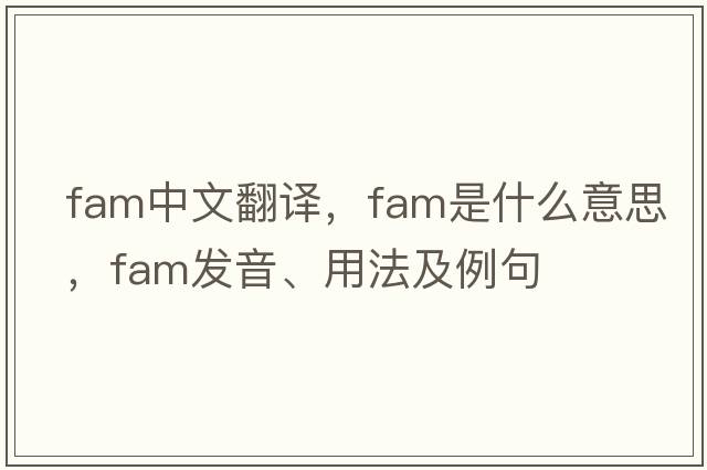 fam中文翻譯，fam是什么意思，fam發(fā)音、用法及例句