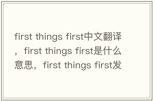 first things first中文翻譯，first things first是什么意思，first things first發(fā)音、用法及例句