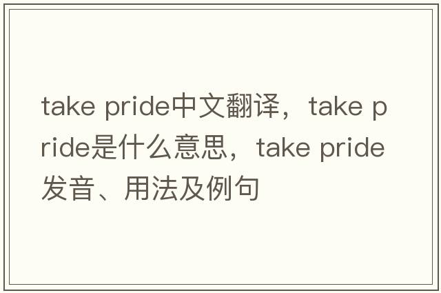 take pride中文翻譯，take pride是什么意思，take pride發(fā)音、用法及例句