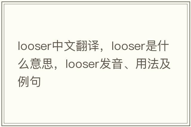 looser中文翻譯，looser是什么意思，looser發(fā)音、用法及例句