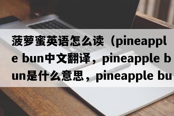 菠蘿蜜英語(yǔ)怎么讀（pineapple bun中文翻譯，pineapple bun是什么意思，pineapple bun發(fā)音、用法及例句）
