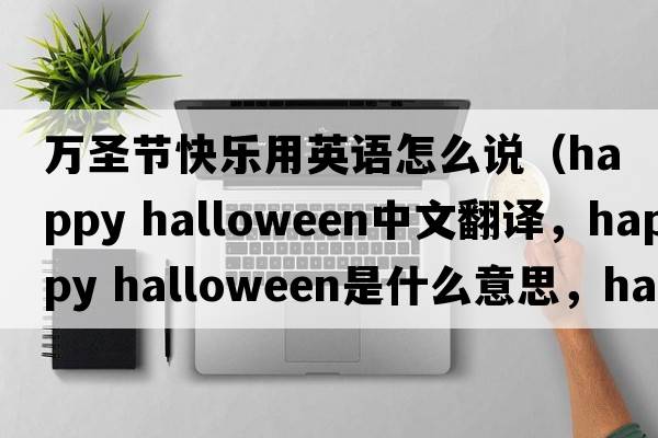 萬(wàn)圣節快樂(lè )用英語(yǔ)怎么說(shuō)（happy halloween中文翻譯，happy halloween是什么意思，happy halloween發(fā)音、用法及例句）