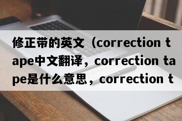 修正帶的英文（correction tape中文翻譯，correction tape是什么意思，correction tape發(fā)音、用法及例句）
