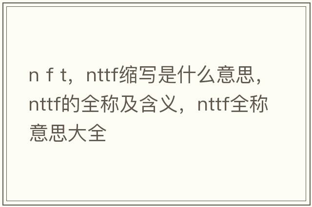 n f t，nttf縮寫(xiě)是什么意思，nttf的全稱(chēng)及含義，nttf全稱(chēng)意思大全