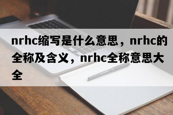 nrhc縮寫(xiě)是什么意思，nrhc的全稱(chēng)及含義，nrhc全稱(chēng)意思大全