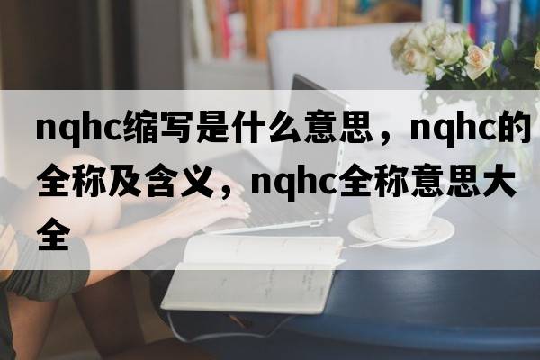 nqhc縮寫(xiě)是什么意思，nqhc的全稱(chēng)及含義，nqhc全稱(chēng)意思大全