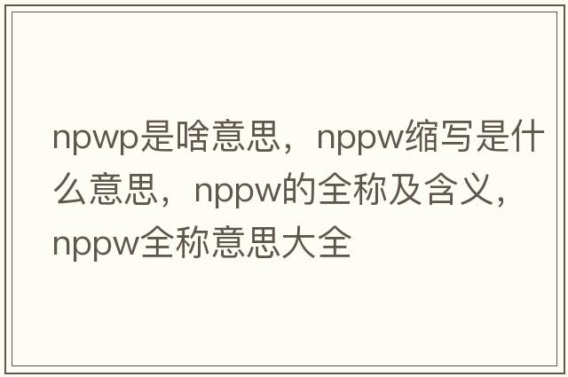 npwp是啥意思，nppw縮寫(xiě)是什么意思，nppw的全稱(chēng)及含義，nppw全稱(chēng)意思大全