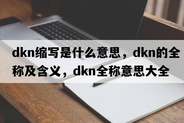 dkn縮寫(xiě)是什么意思，dkn的全稱(chēng)及含義，dkn全稱(chēng)意思大全