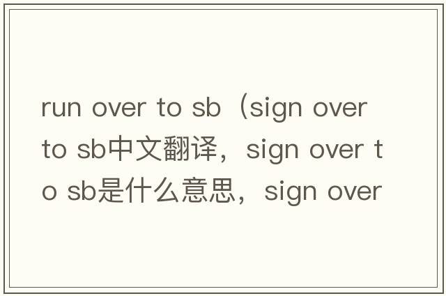run over to sb（sign over to sb中文翻譯，sign over to sb是什么意思，sign over to sb發(fā)音、用法及例句）