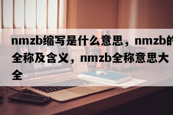 nmzb縮寫(xiě)是什么意思，nmzb的全稱(chēng)及含義，nmzb全稱(chēng)意思大全