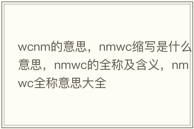wcnm的意思，nmwc縮寫(xiě)是什么意思，nmwc的全稱(chēng)及含義，nmwc全稱(chēng)意思大全