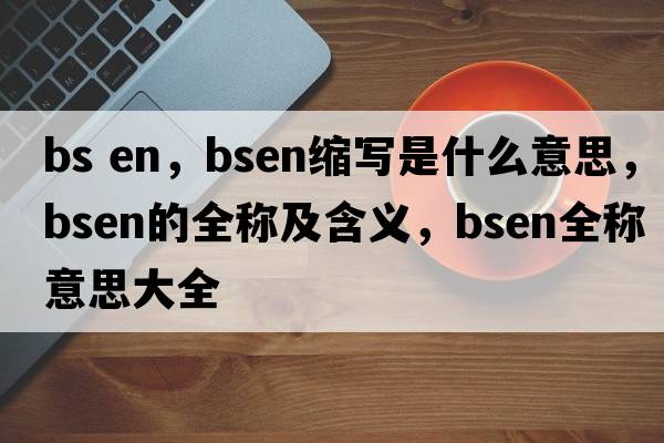 bs en，bsen縮寫(xiě)是什么意思，bsen的全稱(chēng)及含義，bsen全稱(chēng)意思大全