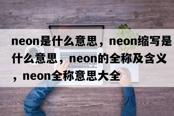 neon是什么意思，neon縮寫(xiě)是什么意思，neon的全稱(chēng)及含義，neon全稱(chēng)意思大全
