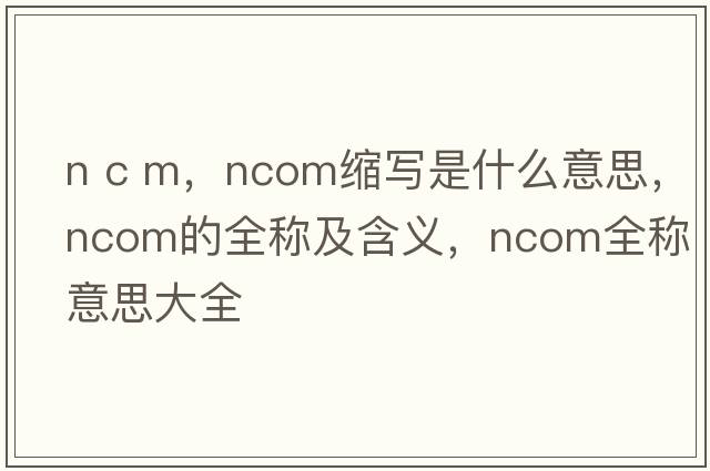 n c m，ncom縮寫(xiě)是什么意思，ncom的全稱(chēng)及含義，ncom全稱(chēng)意思大全
