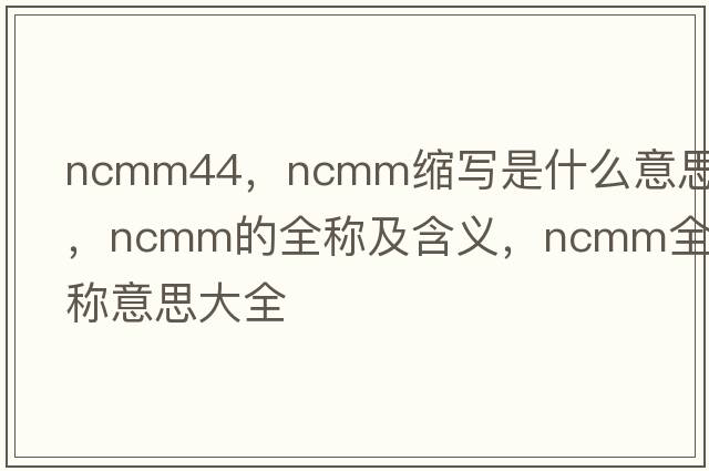 ncmm44，ncmm縮寫(xiě)是什么意思，ncmm的全稱(chēng)及含義，ncmm全稱(chēng)意思大全