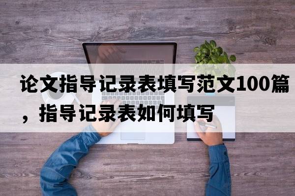 論文指導記錄表填寫(xiě)范文100篇，指導記錄表如何填寫(xiě)